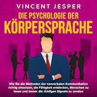 Die Psychologie der Körpersprache: Wie Sie die Methoden der nonverbalen Kommunikation richtig einsetzen, die Fähigkeit entdecken, Menschen zu lesen und immer die richtigen Signale zu senden