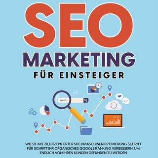 SEO Marketing für Einsteiger: Wie Sie mit zielorientierter Suchmaschinenoptimierung Schritt für Schritt Ihr organisches Google Ranking verbessern, um endlich von Ihren Kunden gefunden zu werden als Hörbuch