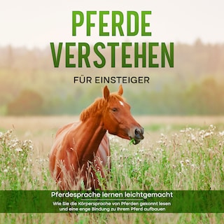 Pferde verstehen für Einsteiger - Pferdesprache lernen leichtgemacht : Wie Sie die Körpersprache von Pferden gekonnt lesen und eine enge Bindung zu Ihrem Pferd aufbauen als Hörbuch