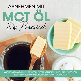 Abnehmen mit MCT Öl - Das Praxisbuch: Wie Sie mit MCT Öl effektiv Körperfett verlieren, Ihren Stoffwechsel beschleunigen und Hungergefühl unterdrücken als Hörbuch