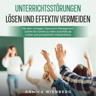 Unterrichtsstörungen lösen und effektiv vermeiden: Mit dem richtigen Classroom Management Schritt für Schritt zu mehr Autorität als Lehrer und produktivem Klassenklima als Hörbuch