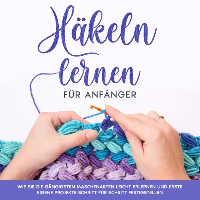 Couverture de livre pour Häkeln lernen für Anfänger: Wie Sie die gängigsten Maschenarten leicht erlernen und erste eigene Projekte Schritt für Schritt fertigstellen