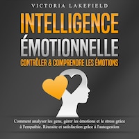 INTELLIGENCE ÉMOTIONNELLE - Contrôler & comprendre les émotions: Comment analyser les gens, gérer les émotions et le stress grâce à l'empathie. Réussite et satisfaction grâce à l'autogestion