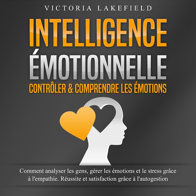 Book cover for INTELLIGENCE ÉMOTIONNELLE - Contrôler & comprendre les émotions: Comment analyser les gens, gérer les émotions et le stress grâce à l'empathie. Réussite et satisfaction grâce à l'autogestion