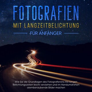Fotografien mit Langzeitbelichtung für Anfänger: Wie Sie die Grundlagen des Fotografierens mit langen Belichtungszeiten leicht verstehen und im Handumdrehen atemberaubende Bilder machen als Hörbuch