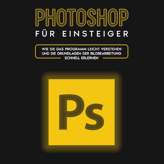 Photoshop für Einsteiger: Wie Sie das Programm leicht verstehen und die Grundlagen der Bildbearbeitung schnell erlernen als Hörbuch