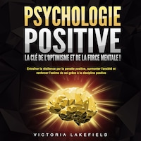 PSYCHOLOGIE POSITIVE - La clé de l'optimisme et de la force mentale !: Entraîner la résilience par la pensée positive, surmonter l'anxiété et renforcer l'estime de soi grâce à la discipline positive