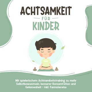 Achtsamkeit für Kinder: Wie Sie Ihr Kind mit Achtsamkeitstraining und Bewusstseinsübungen zu einem dankbaren, gelassenen und selbstbewussten Menschen erziehen - inkl. Meditation als Hörbuch