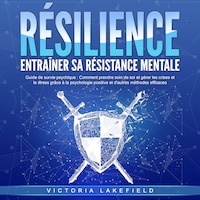RÉSILIENCE - Entraîner sa résistance mentale: Guide de survie psychique - Comment prendre soin de soi et gérer les crises et le stress grâce à la psychologie positive et d'autres méthodes efficaces