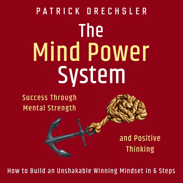 Kirjankansi teokselle The Mind Power System: Success Through Mental Strength and Positive Thinking. How to Build an Unshakable Winning Mindset in 6 Steps