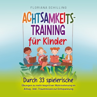 Achtsamkeitstraining für Kinder: Durch 33 spielerische Übungen zu mehr kognitiver Wahrnehmung im Alltag. Inkl. Traumreisen zur Entspannung (Achtsamkeit für Kinder mit Floriana Schilling) als Hörbuch