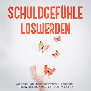 Schuldgefühle loswerden: Wie Sie Schuld und Selbstzweifel in 9 Schritten effektiv loslassen und sich selbst verzeihen als Hörbuch