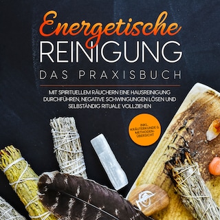 Energetische Reinigung – Das Praxisbuch: Mit spirituellem Räuchern eine Hausreinigung durchführen, negative Schwingungen lösen und selbständig Rituale vollziehen | inkl. Kräuterkunde & Methodenübersicht als Hörbuch