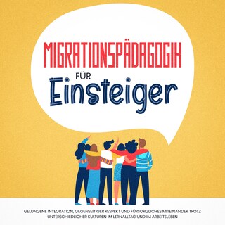 Migrationspädagogik für Einsteiger: Gelungene Integration, gegenseitiger Respekt und fürsorgliches Miteinander trotz unterschiedlicher Kulturen im Lernalltag und im Arbeitsleben als Hörbuch