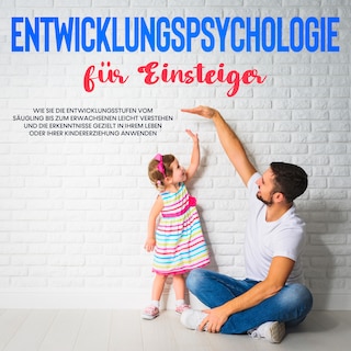 Entwicklungspsychologie für Einsteiger: Wie Sie die Entwicklungsstufen vom Säugling bis zum Erwachsenen leicht verstehen und die Erkenntnisse gezielt in Ihrem Leben oder Ihrer Kindererziehung anwenden als Hörbuch