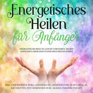 Energetisches Heilen für Anfänger: Energetische Heilung leicht verstehen, selbst anwenden oder einen passenden Heiler finden -inkl. der Beispiele Reiki, Geistheilung, Homöopathie, Schüßlersalze, Bachblüten, Psychokinesiologie, Akasha Chronik und EFT als Hörbuch