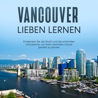 Vancouver lieben lernen: Entdecken Sie die Stadt und die schönsten Urlaubsorte, um Ihren nächsten Urlaub perfekt zu planen als Hörbuch