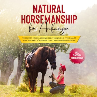 Natural Horsemanship für Anfänger: Wie sie mit einfühlsamen Pferdetraining Ihr Pferd sanft aber bestimmt führen und eine tiefe Bindung aufbauen - inkl. 3-Wochen Trainingsplan als Hörbuch