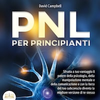PNL PER PRINCIPIANTI: Sfrutta a tuo vantaggio il potere della psicologia, della manipolazione mentale e della comunicazione e con la forza del tuo subconscio diventa la migliore versione di te stesso