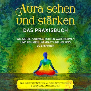 Aura sehen und stärken - Das Praxisbuch: Wie Sie die 7 Auraschichten wahrnehmen und reinigen, um Kraft und Heilung zu erfahren - inkl. Meditationen, Visualisierungstechniken & Übungen zum Hellsehen als Hörbuch