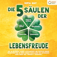 Die 5 Säulen der Lebensfreude: Wie Sie ab sofort starke Glücksgefühle und positives Denken entwickeln und zu einem rundum glücklichen und zufriedenen Leben finden (inkl. Übungen & Workbook)