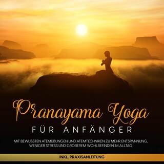 Pranayama Yoga für Anfänger: Mit bewussten Atemübungen und Atemtechniken zu mehr Entspannung, weniger Stress und größerem Wohlbefinden im Alltag - inkl. Praxisanleitung als Hörbuch