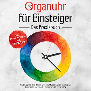 Organuhr für Einsteiger - Das Praxisbuch: Wie Sie durch Ihre innere Uhr zu ganzheitlicher Gesundheit finden und maximale Lebensenergie verspüren - inkl. 21-Tage-Actionplan und Dosha-Test als Hörbuch