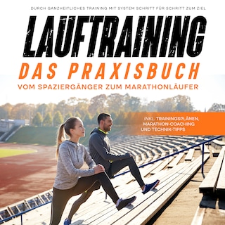 Lauftraining - Das Praxisbuch: Vom Spaziergänger zum Marathonläufer | Durch ganzheitliches Training mit System Schritt für Schritt zum Ziel | inkl. Trainingsplänen, Marathon-Coaching und Technik-Tipps als Hörbuch
