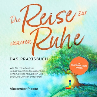 Die Reise zur inneren Ruhe - Das Praxisbuch: Wie Sie mit effektiver Selbstregulation Gelassenheit lernen, Stress reduzieren und positives Denken etablieren - inkl. Selbstregulations-Journal als Hörbuch
