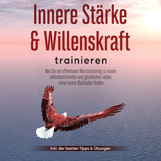 Innere Stärke & Willenskraft trainieren: Wie Sie mit effektivem Mentaltraining zu einem selbstbestimmten und glücklichen Leben ohne innere Blockaden finden - inkl. der besten Tipps & Übungen als Hörbuch