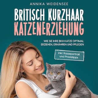 Britisch Kurzhaar Katzenerziehung: Wie Sie Ihre BKH Katze optimal erziehen, ernähren und pflegen - inkl. Rasseportrait und Praxistipps als Hörbuch