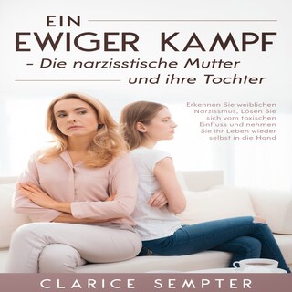 Ein ewiger Kampf Die narzisstische Mutter und ihre Tochter: Erkennen Sie weiblichen Narzissmus, Lösen Sie sich vom toxischen Einfluss und nehmen Sie ihr Leben wieder selbst in die Hand als Hörbuch