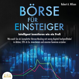 Börse für Einsteiger - Intelligent investieren wie ein Profi: Wie auch Sie als kompletter Börsen-Neuling mit wenig Kapital hochprofitabel in Aktien, ETFs & Co. investieren und enorme Gewinne erzielen als Hörbuch