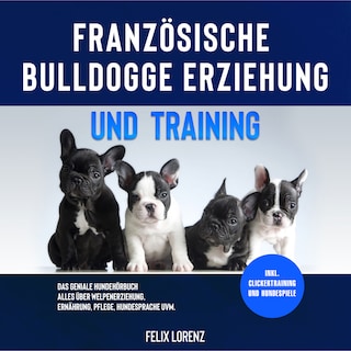 Französische Bulldogge Erziehung und Training: Das geniale Hundebuch - Alles über Welpenerziehung, Ernährung, Pflege, Hundesprache uvm. - inkl. Clickertraining und Hundespiele als Hörbuch