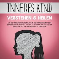 Inneres Kind verstehen & heilen: Wie Sie unbewältigte Konflikte in sich erkennen, mit dem inneren Kind in Kontakt treten, es stärken und heilen, um endlich in voller Lebenskraft zu erblühen