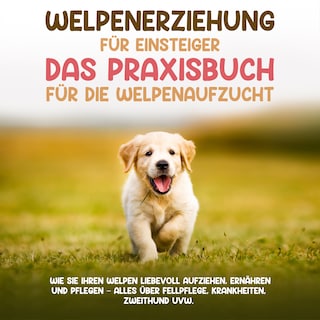 Welpenerziehung für Einsteiger - Das Praxisbuch für die Welpenaufzucht: Wie Sie Ihren Welpen liebevoll aufziehen, ernähren und pflegen - alles über Fellpflege, Krankheiten, Zweithund uvw. als Hörbuch