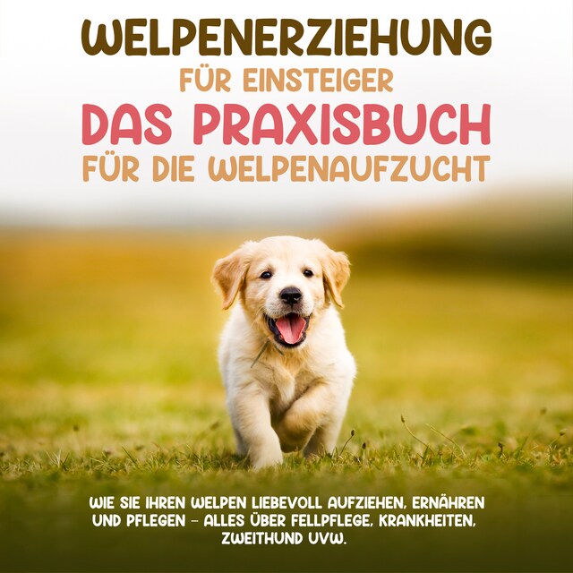 Copertina del libro per Welpenerziehung für Einsteiger - Das Praxisbuch für die Welpenaufzucht: Wie Sie Ihren Welpen liebevoll aufziehen, ernähren und pflegen - alles über Fellpflege, Krankheiten, Zweithund uvw.