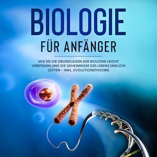 Biologie für Anfänger: Wie Sie die Grundlagen der Biologie leicht verstehen und die Geheimnisse des Lebens endlich lüften – inkl. Evolutionstheorie als Hörbuch