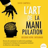 L'ART DE LA MANIPULATION - Décoder votre entourage: Devenez dès maintenant un maître de la psychologie, reconnaissez les techniques de manipulation facilement et utilisez-les à votre avantage