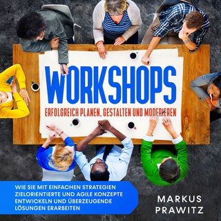 Workshops erfolgreich planen, gestalten und moderieren: Wie Sie mit einfachen Strategien zielorientierte und agile Konzepte entwickeln und überzeugende Lösungen erarbeiten als Hörbuch