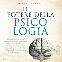 IL POTERE DELLA PSICOLOGIA: Come sfruttare a tuo vantaggio le migliori tecniche della psicologia e della manipolazione mentale, leggere gli altri con facilità, influenzarli e conquistarli all'istante