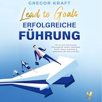 Erfolgreiche Führung – Lead to goals: Wie Sie eine authentische Führungskraft werden. Mitarbeiter führen, Teams motivieren & gemeinsam alle Ziele erreichen