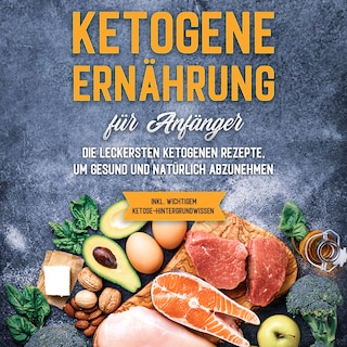 Ketogene Ernährung für Anfänger: Die leckersten ketogenen Rezepte, um gesund und natürlich abzunehmen - inkl. wichtigem Ketose-Hintergrundwissen als Hörbuch