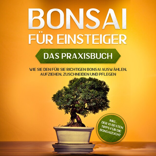 Couverture de livre pour Bonsai für Einsteiger - Das Praxisbuch: Wie Sie den für Sie richtigen Bonsai auswählen, aufziehen, zuschneiden und pflegen - inkl. der 10 besten Tipps für die Bonsaizucht