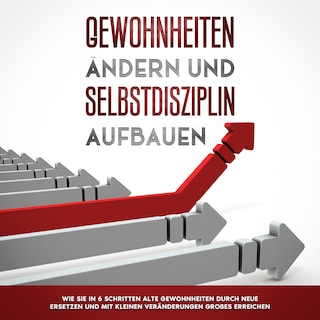 Gewohnheiten ändern und Selbstdisziplin aufbauen: Wie Sie in 6 Schritten alte Gewohnheiten durch neue ersetzen und mit kleinen Veränderungen Großes erreichen als Hörbuch