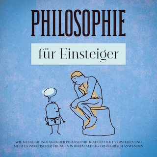 Philosophie für Einsteiger: Wie Sie die Grundlagen der Philosophie kinderleicht verstehen und mittels praktischer Übungen in Ihrem Alltag erfolgreich anwenden als Hörbuch