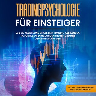 Tradingpsychologie für Einsteiger: Wie Sie Ängste und Stress beim Trading ausblenden, rationale Entscheidungen treffen und Ihre Gewinne maximieren - inkl. der 7 besten Expertentipps für langfristigen Erfolg als Hörbuch