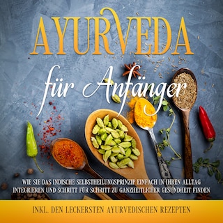 Ayurveda für Anfänger: Wie Sie das indische Selbstheilungsprinzip einfach in Ihren Alltag integrieren und Schritt für Schritt zu ganzheitlicher Gesundheit finden - inkl. den leckersten ayurvedischen Rezepten als Hörbuch