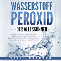 WASSERSTOFFPEROXID - Der Alleskönner: Wie Sie das hochwirksame Heilmittel H2O2 richtig anwenden und dosieren - Desinfektionsmittel, Medizin, Reinigung, Akne, Viren, Aufhellung, Garten, Haushalt, uvm.