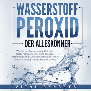 WASSERSTOFFPEROXID - Der Alleskönner: Wie Sie das hochwirksame Heilmittel H2O2 richtig anwenden und dosieren - Desinfektionsmittel, Medizin, Reinigung, Akne, Viren, Aufhellung, Garten, Haushalt, uvm. als Hörbuch